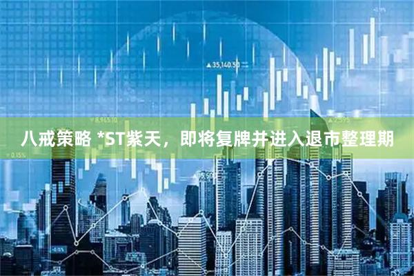 八戒策略 *ST紫天，即将复牌并进入退市整理期