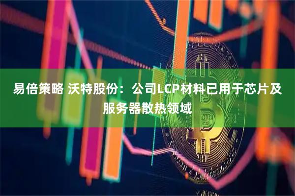 易倍策略 沃特股份：公司LCP材料已用于芯片及服务器散热领域