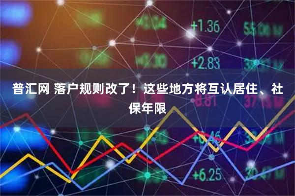 普汇网 落户规则改了！这些地方将互认居住、社保年限