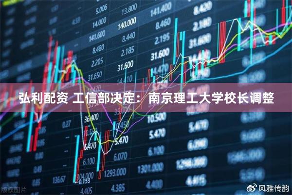 弘利配资 工信部决定：南京理工大学校长调整