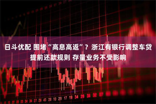 日斗优配 围堵“高息高返”？浙江有银行调整车贷提前还款规则 存量业务不受影响
