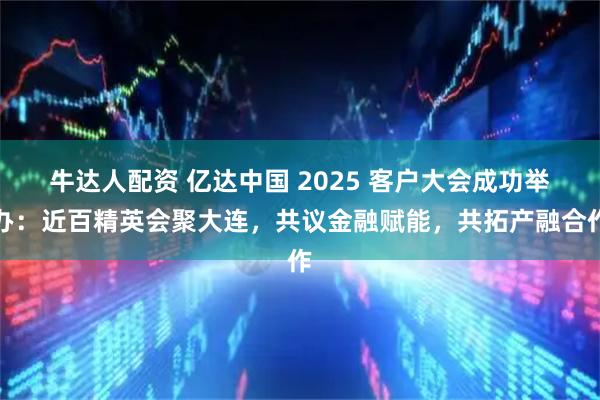 牛达人配资 亿达中国 2025 客户大会成功举办：近百精英会聚大连，共议金融赋能，共拓产融合作