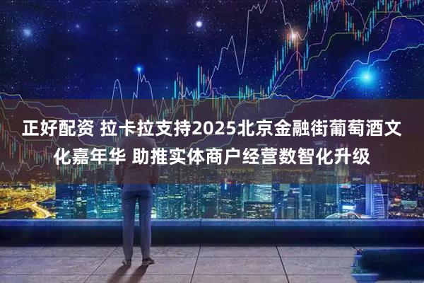 正好配资 拉卡拉支持2025北京金融街葡萄酒文化嘉年华 助推实体商户经营数智化升级