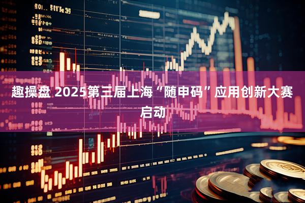 趣操盘 2025第三届上海“随申码”应用创新大赛启动