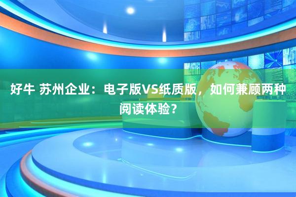 好牛 苏州企业：电子版VS纸质版，如何兼顾两种阅读体验？