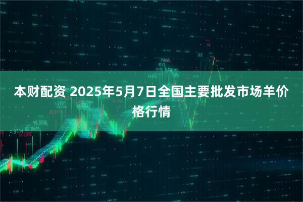 本财配资 2025年5月7日全国主要批发市场羊价格行情