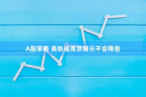 A股策略 美联储鹰派暗示不会降息