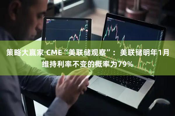 策略大赢家 CME“美联储观察”：美联储明年1月维持利率不变的概率为79%