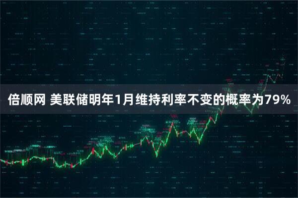 倍顺网 美联储明年1月维持利率不变的概率为79%