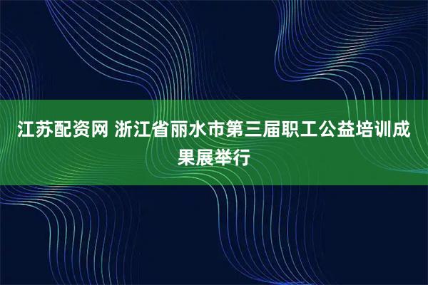 江苏配资网 浙江省丽水市第三届职工公益培训成果展举行