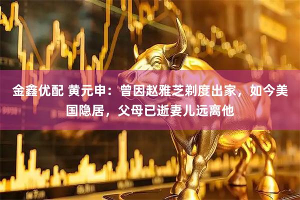 金鑫优配 黄元申：曾因赵雅芝剃度出家，如今美国隐居，父母已逝妻儿远离他