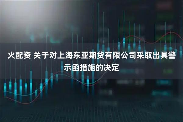 火配资 关于对上海东亚期货有限公司采取出具警示函措施的决定