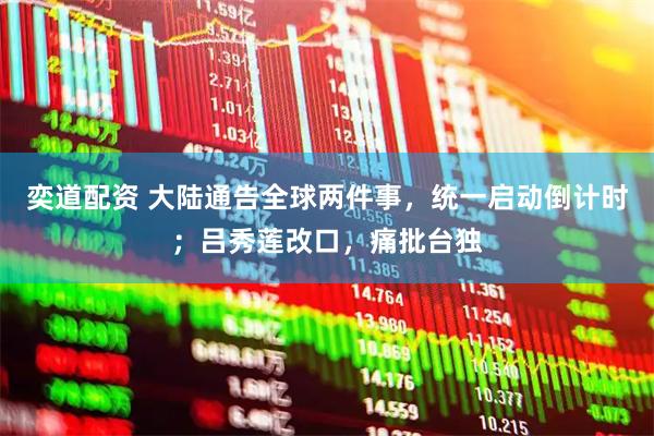 奕道配资 大陆通告全球两件事，统一启动倒计时；吕秀莲改口，痛批台独