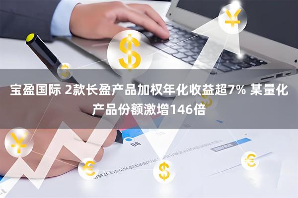 宝盈国际 2款长盈产品加权年化收益超7% 某量化产品份额激增146倍