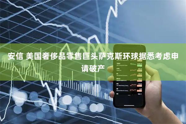 安信 美国奢侈品零售巨头萨克斯环球据悉考虑申请破产