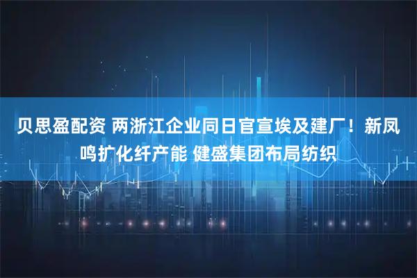 贝思盈配资 两浙江企业同日官宣埃及建厂！新凤鸣扩化纤产能 健盛集团布局纺织