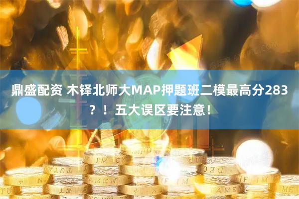 鼎盛配资 木铎北师大MAP押题班二模最高分283？！五大误区要注意！