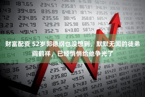 财富配资 52岁郭德纲也没想到，默默无闻的徒弟阎鹤祥，已经悄悄给他争光了