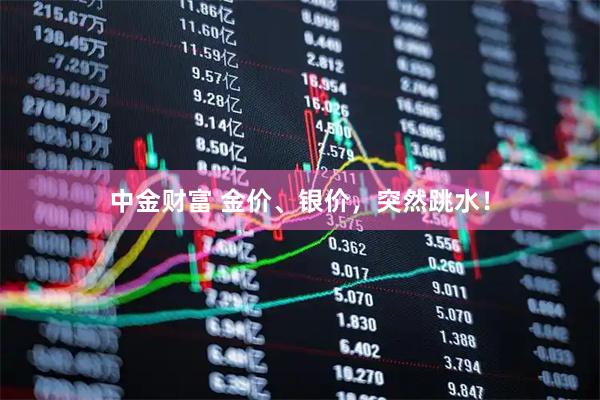 中金财富 金价、银价，突然跳水！