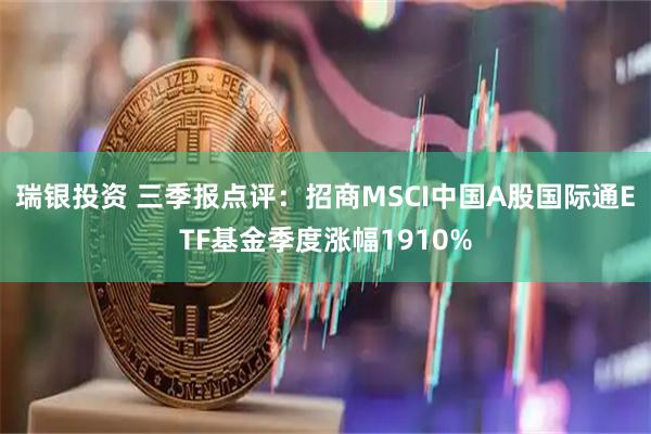 瑞银投资 三季报点评：招商MSCI中国A股国际通ETF基金季度涨幅1910%