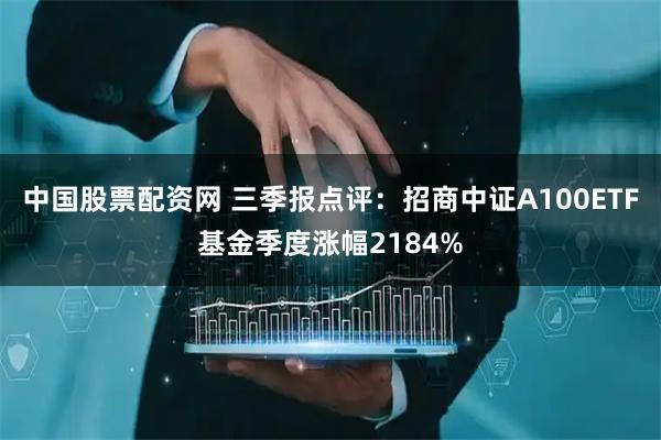 中国股票配资网 三季报点评：招商中证A100ETF基金季度涨幅2184%