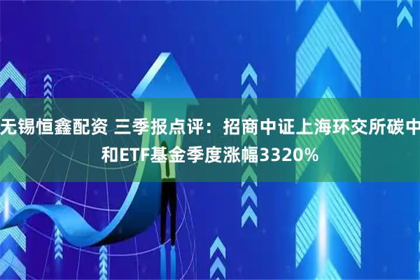 无锡恒鑫配资 三季报点评：招商中证上海环交所碳中和ETF基金季度涨幅3320%